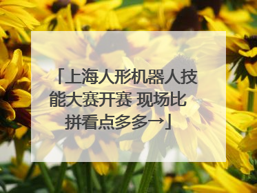 上海人形机器人技能大赛开赛 现场比拼看点多多→