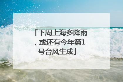 下周上海多降雨，或还有今年第1号台风生成