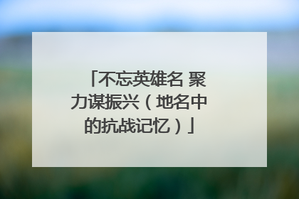 不忘英雄名 聚力谋振兴（地名中的抗战记忆）