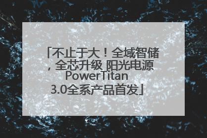 不止于大！全域智储，全芯升级 阳光电源PowerTitan3.0全系产品首发