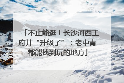 不止能逛！长沙河西王府井“升级了”：老中青都能找到玩的地方