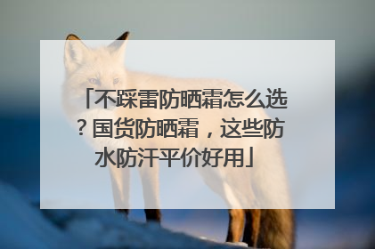 不踩雷防晒霜怎么选？国货防晒霜，这些防水防汗平价好用