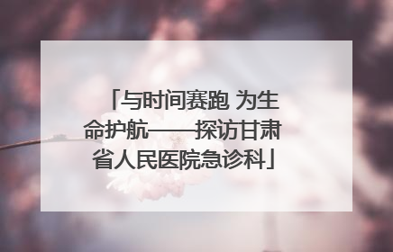 与时间赛跑 为生命护航——探访甘肃省人民医院急诊科