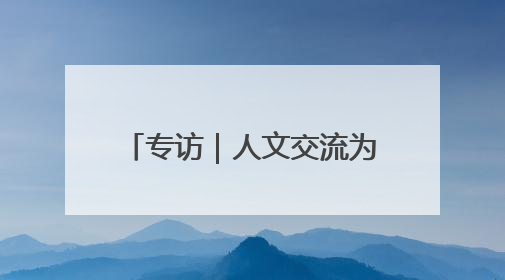 专访｜人文交流为哈中关系发展不断注入新动力——访哈萨克斯坦文化与信息部部长巴拉耶娃