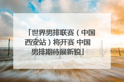 世界男排联赛（中国西安站）将开赛 中国男排期待展新貌
