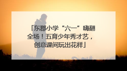 东郡小学“六一”嗨翻全场！五育少年秀才艺，创意课间玩出花样