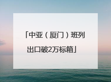 中亚（厦门）班列出口破2万标箱