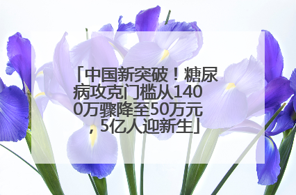 中国新突破！糖尿病攻克门槛从1400万骤降至50万元，5亿人迎新生