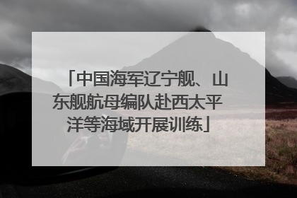 中国海军辽宁舰、山东舰航母编队赴西太平洋等海域开展训练