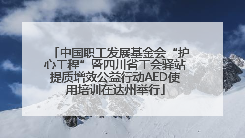 中国职工发展基金会“护心工程”暨四川省工会驿站提质增效公益行动AED使用培训在达州举行