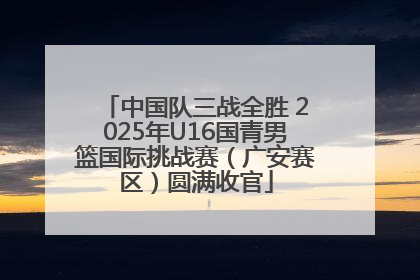 中国队三战全胜 2025年U16国青男篮国际挑战赛（广安赛区）圆满收官