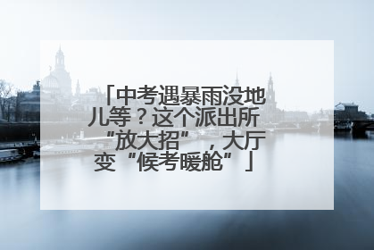 中考遇暴雨没地儿等？这个派出所“放大招”，大厅变“候考暖舱”