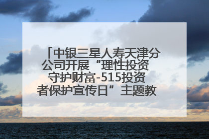 中银三星人寿天津分公司开展“理性投资 守护财富-515投资者保护宣传日”主题教育宣传活动