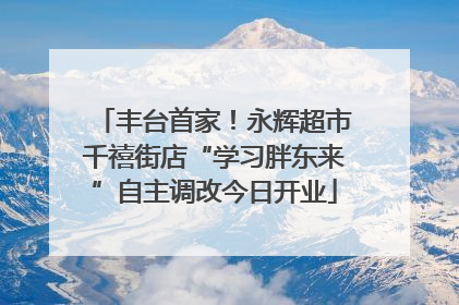 丰台首家！永辉超市千禧街店“学习胖东来”自主调改今日开业