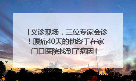 义诊现场，三位专家会诊！腹痛40天的他终于在家门口医院找到了病因