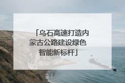 乌石高速打造内蒙古公路建设绿色智能新标杆