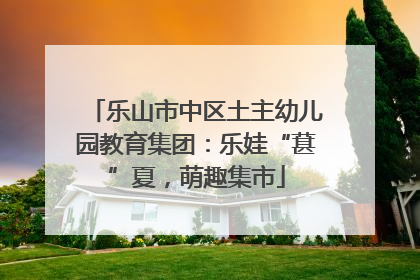 乐山市中区土主幼儿园教育集团：乐娃“葚”夏，萌趣集市