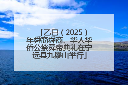 乙巳（2025）年舜裔舜商、华人华侨公祭舜帝典礼在宁远县九嶷山举行