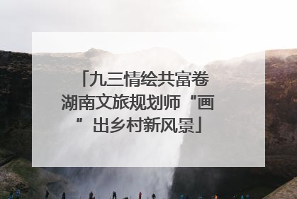 九三情绘共富卷 湖南文旅规划师“画”出乡村新风景
