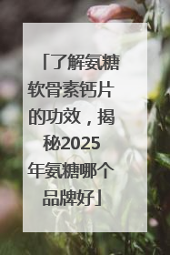 了解氨糖软骨素钙片的功效，揭秘2025年氨糖哪个品牌好
