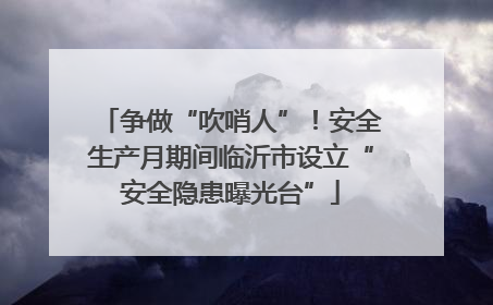 争做“吹哨人”！安全生产月期间临沂市设立“安全隐患曝光台”