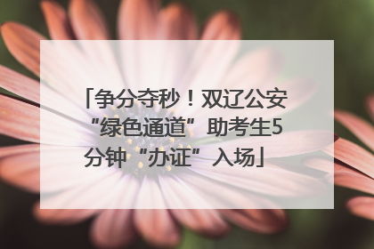 争分夺秒！双辽公安“绿色通道”助考生5分钟“办证”入场