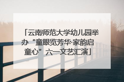 云南师范大学幼儿园举办“童眼览芳华·家韵启童心”六一文艺汇演