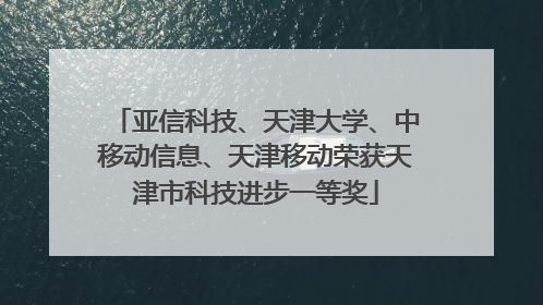 亚信科技、天津大学、中移动信息、天津移动荣获天津市科技进步一等奖