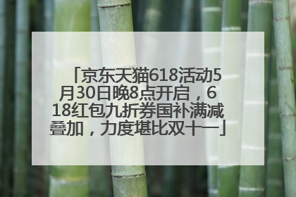 京东天猫618活动5月30日晚8点开启，618红包九折券国补满减叠加，力度堪比双十一
