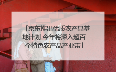 京东推出优质农产品基地计划 今年将深入超百个特色农产品产业带