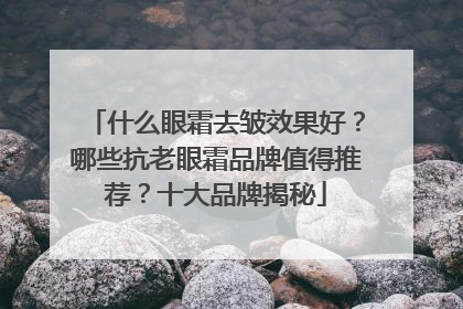 什么眼霜去皱效果好？哪些抗老眼霜品牌值得推荐？十大品牌揭秘