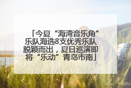 今夏“海湾音乐角”乐队海选8支优秀乐队脱颖而出，夏日巡演即将“乐动”青岛市南