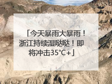 今天暴雨大暴雨！浙江持续湿哒哒！即将冲击35℃+