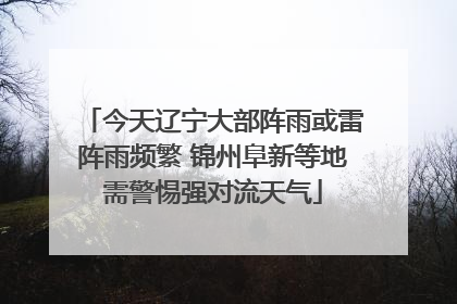 今天辽宁大部阵雨或雷阵雨频繁 锦州阜新等地需警惕强对流天气