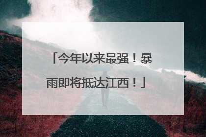 今年以来最强！暴雨即将抵达江西！