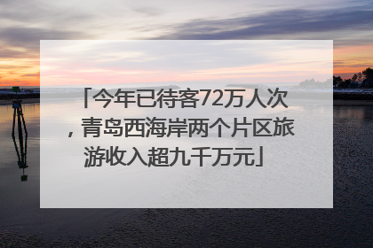 今年已待客72万人次，青岛西海岸两个片区旅游收入超九千万元