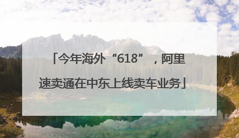 今年海外“618”，阿里速卖通在中东上线卖车业务