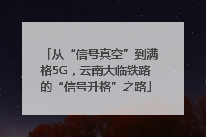 从“信号真空”到满格5G，云南大临铁路的“信号升格”之路