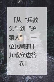 从“兵教头”到“护猿人”：一位民警的十九载守边答卷