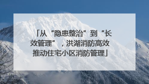 从“隐患整治”到“长效管理”，洪湖消防高效推动住宅小区消防管理