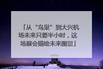 从“鸟巢”到大兴机场未来只要半小时，这场展会描绘未来图景
