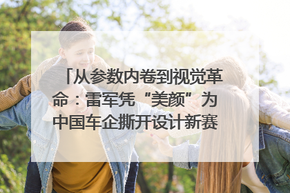 从参数内卷到视觉革命：雷军凭“美颜”为中国车企撕开设计新赛道｜封面车评