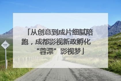 从创意到成片细腻陪跑，成都影视新政孵化“蓉漂”影视梦