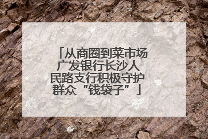 从商圈到菜市场 广发银行长沙人民路支行积极守护群众“钱袋子”