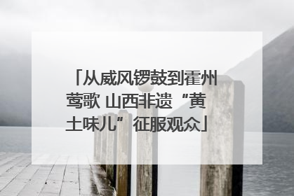 从威风锣鼓到霍州莺歌 山西非遗“黄土味儿”征服观众