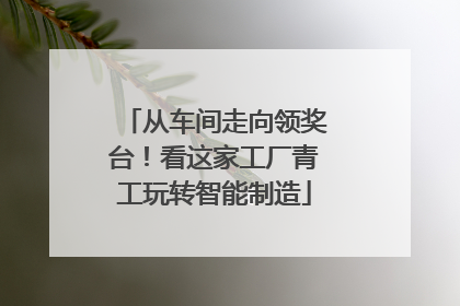 从车间走向领奖台！看这家工厂青工玩转智能制造