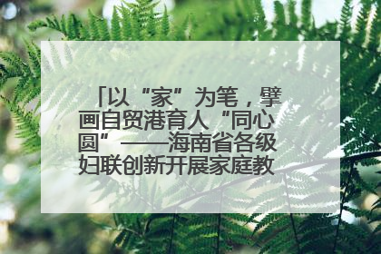 以“家”为笔，擘画自贸港育人“同心圆”——海南省各级妇联创新开展家庭教育宣传周活动