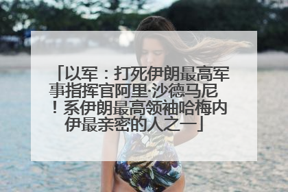 以军：打死伊朗最高军事指挥官阿里·沙德马尼！系伊朗最高领袖哈梅内伊最亲密的人之一