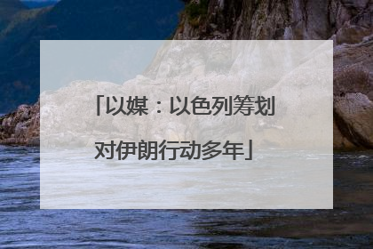 以媒：以色列筹划对伊朗行动多年