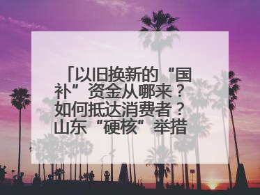 以旧换新的“国补”资金从哪来？如何抵达消费者？山东“硬核”举措有这些→